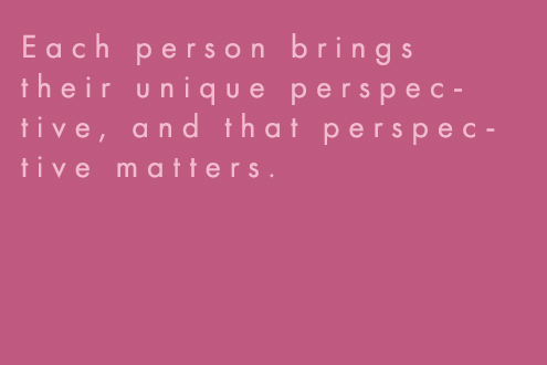 Each person brings their unique perspective, and that perspective matters. 