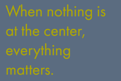 When nothing is at the center, everything matters. 