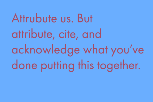  Attribute us. But attribute, cite, and acknowledge what you've done putting this together. 